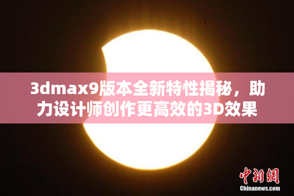 3dmax9版本全新特性揭秘，助力设计师创作更高效的3D效果