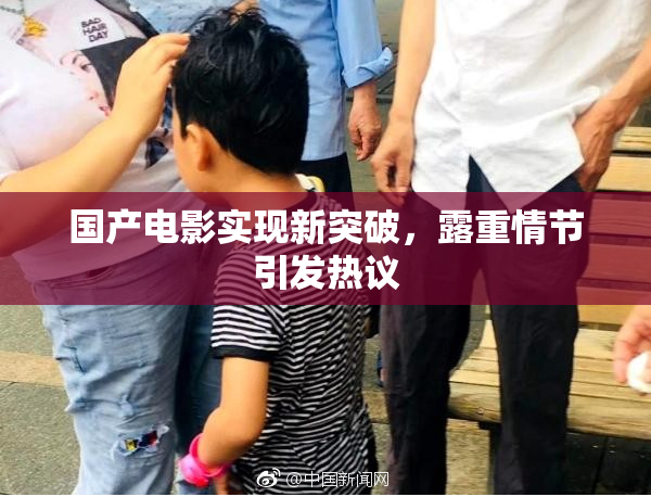 国产电影实现新突破，露重情节引发热议
