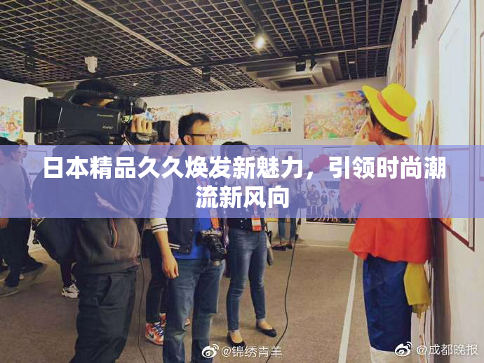 日本精品久久焕发新魅力，引领时尚潮流新风向