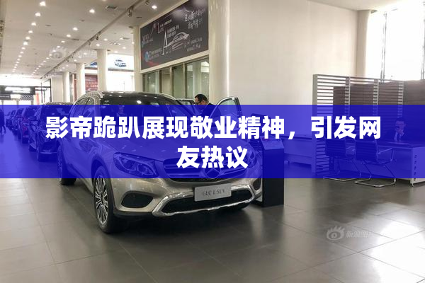 影帝跪趴展现敬业精神，引发网友热议