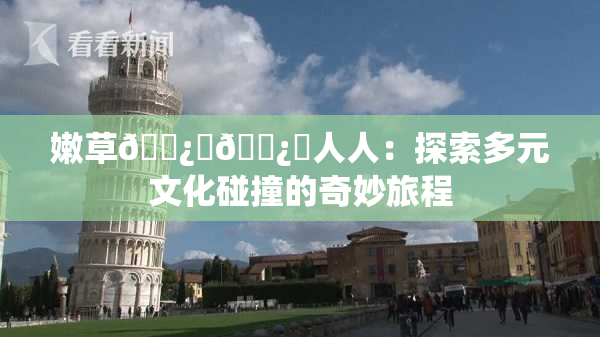 嫩草🌿‌🌿‌人人：探索多元文化碰撞的奇妙旅程