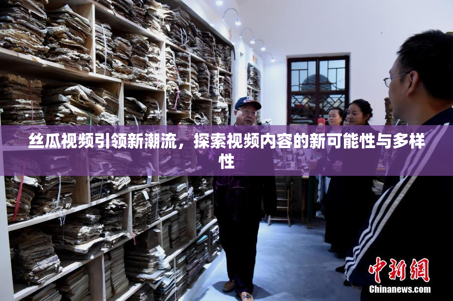 丝瓜视频引领新潮流，探索视频内容的新可能性与多样性