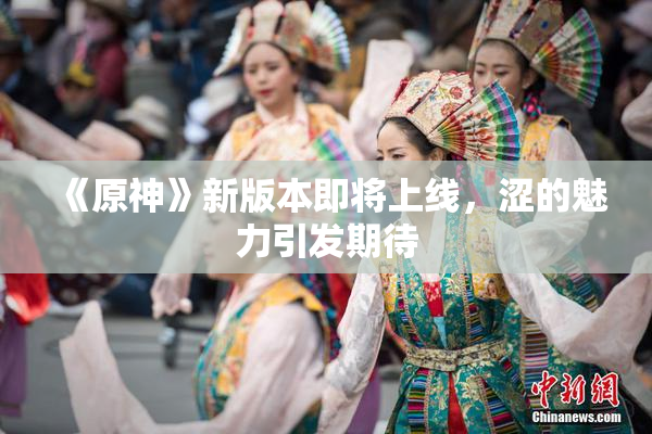 《原神》新版本即将上线，涩的魅力引发期待