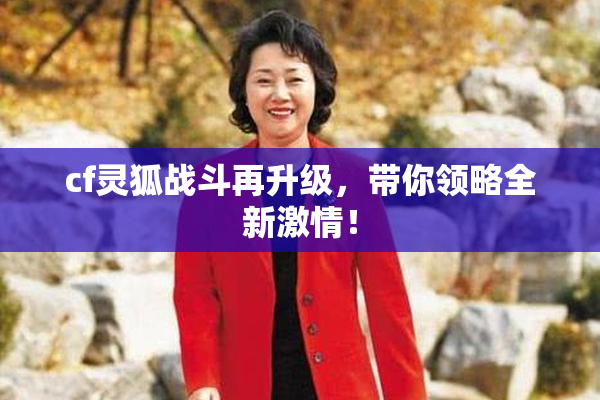 cf灵狐战斗再升级，带你领略全新激情！