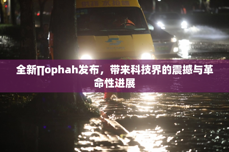 全新∏ophah发布，带来科技界的震撼与革命性进展