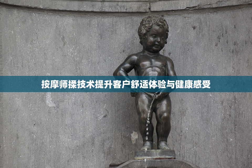 按摩师揉技术提升客户舒适体验与健康感受