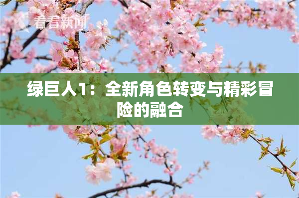 绿巨人1：全新角色转变与精彩冒险的融合