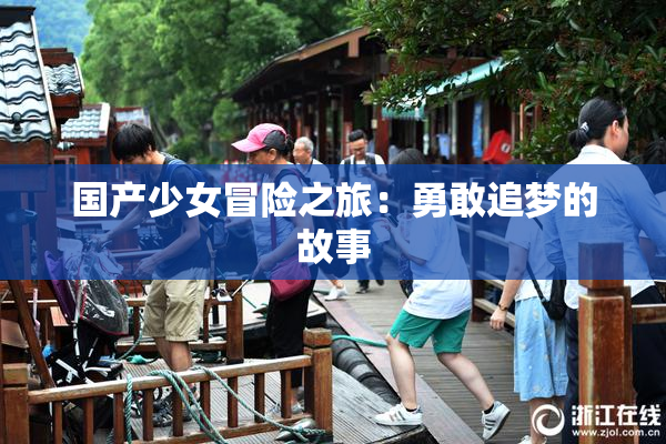 国产少女冒险之旅：勇敢追梦的故事