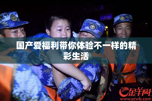 国产爱福利带你体验不一样的精彩生活