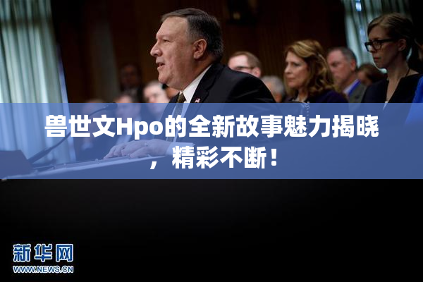 兽世文Hpo的全新故事魅力揭晓，精彩不断！