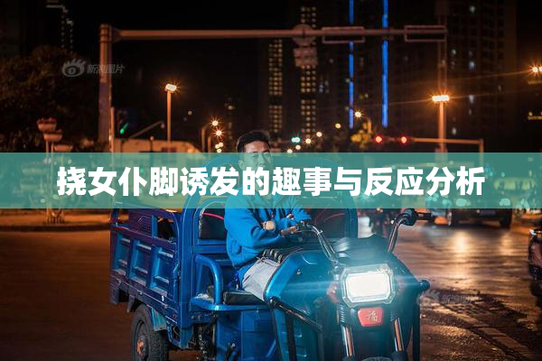 挠女仆脚诱发的趣事与反应分析