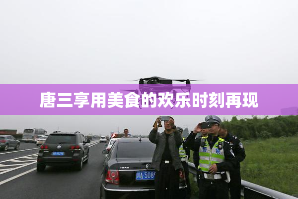 唐三享用美食的欢乐时刻再现