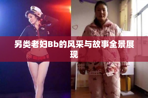 另类老妇Bb的风采与故事全景展现