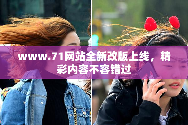www.71网站全新改版上线，精彩内容不容错过