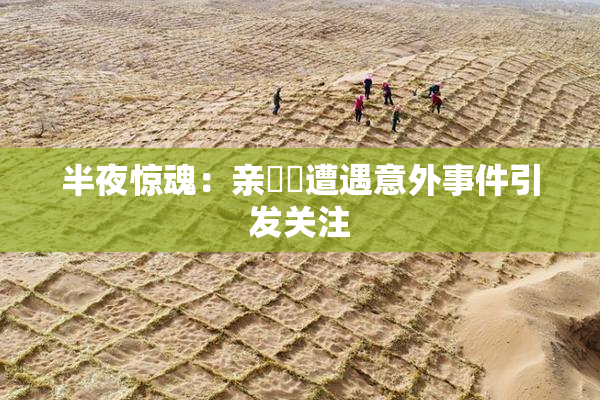 半夜惊魂：亲妺妺遭遇意外事件引发关注