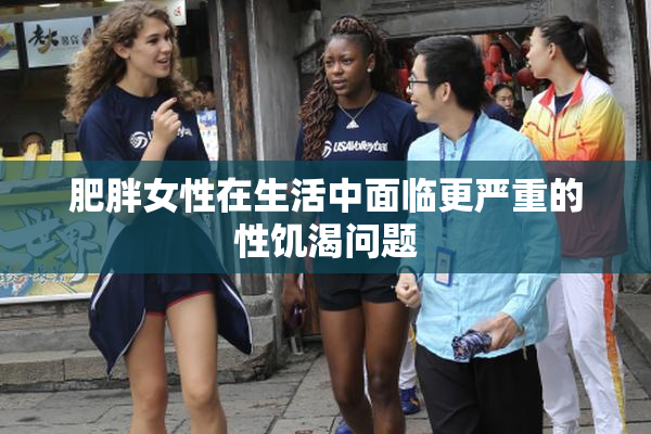 肥胖女性在生活中面临更严重的性饥渴问题