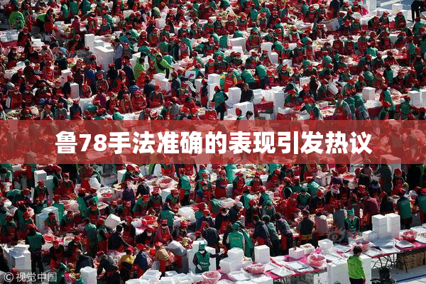 鲁78手法准确的表现引发热议