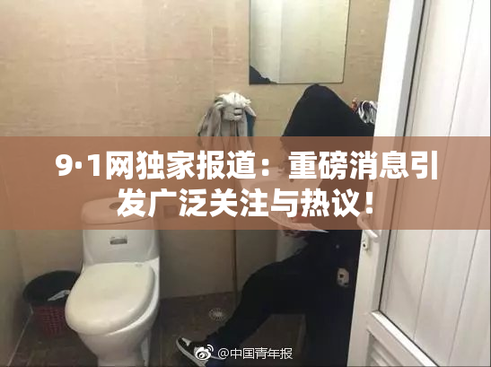 9·1网独家报道：重磅消息引发广泛关注与热议！