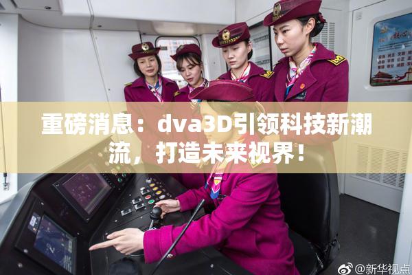 重磅消息：dva3D引领科技新潮流，打造未来视界！