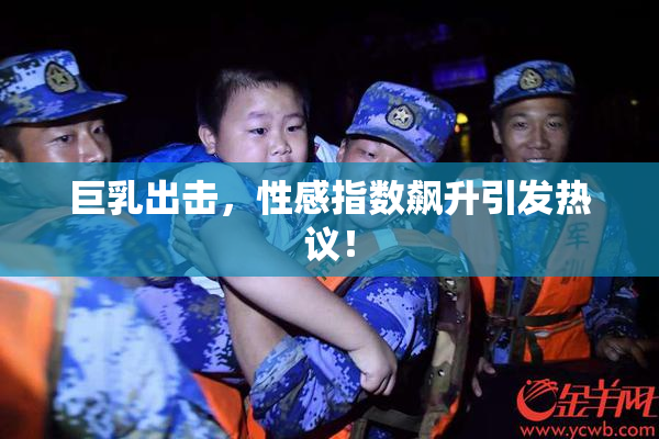 巨乳出击，性感指数飙升引发热议！