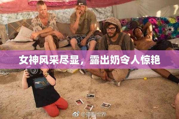 女神风采尽显，露出奶令人惊艳
