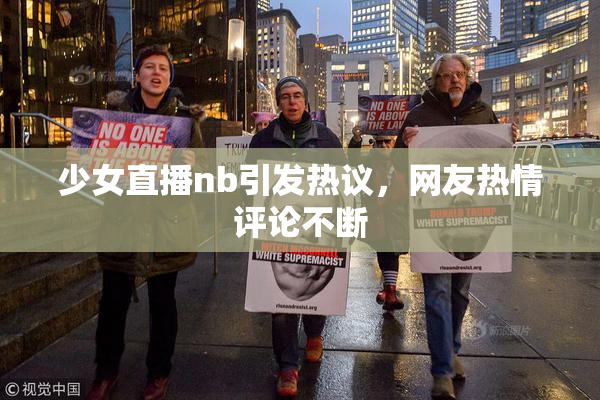 少女直播nb引发热议，网友热情评论不断