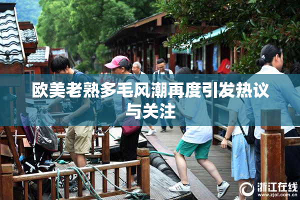 欧美老熟多毛风潮再度引发热议与关注