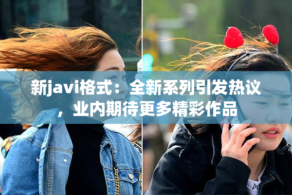 新javi格式：全新系列引发热议，业内期待更多精彩作品