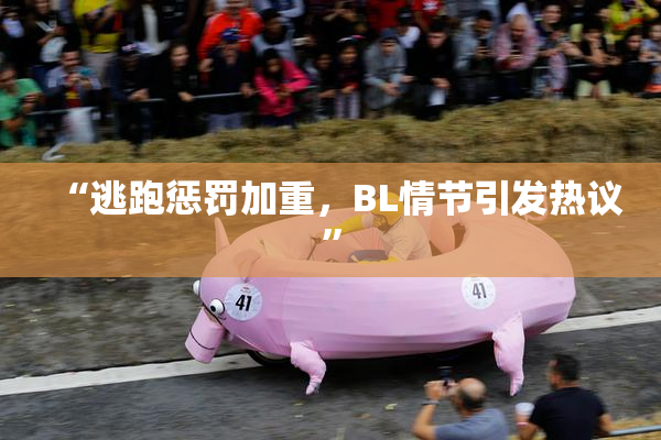 “逃跑惩罚加重，BL情节引发热议”