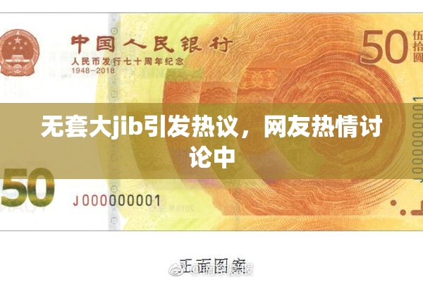 无套大jib引发热议，网友热情讨论中