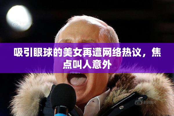 吸引眼球的美女再遭网络热议，焦点叫人意外