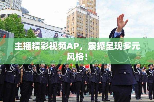 主播精彩视频AP，震撼呈现多元风格！