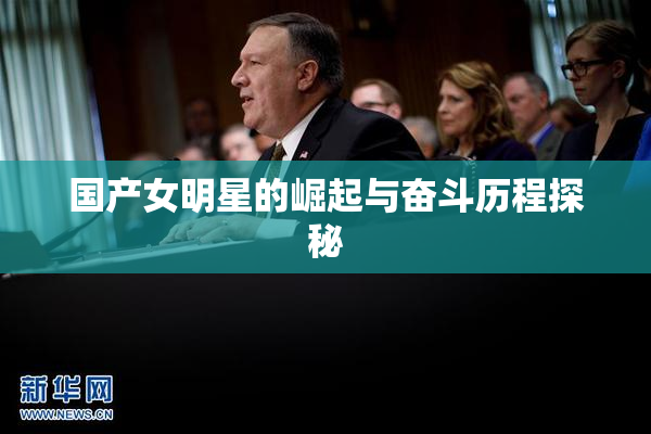 国产女明星的崛起与奋斗历程探秘