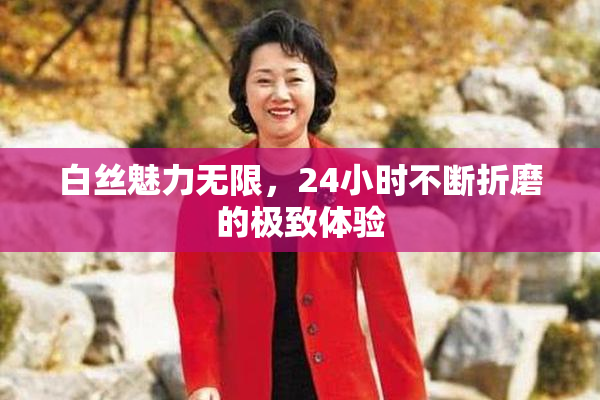 白丝魅力无限，24小时不断折磨的极致体验
