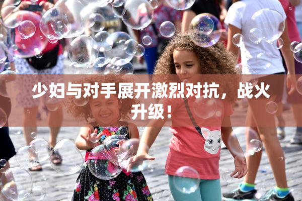 少妇与对手展开激烈对抗，战火升级！