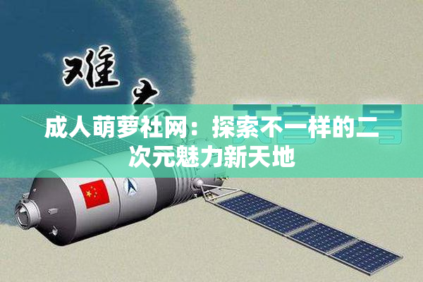 成人萌萝社网：探索不一样的二次元魅力新天地