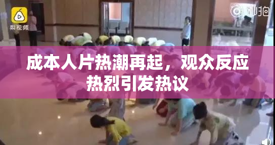 成本人片热潮再起，观众反应热烈引发热议