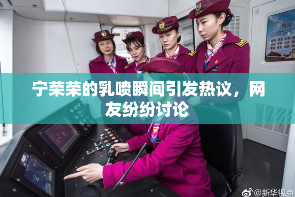 宁荣荣的乳喷瞬间引发热议，网友纷纷讨论