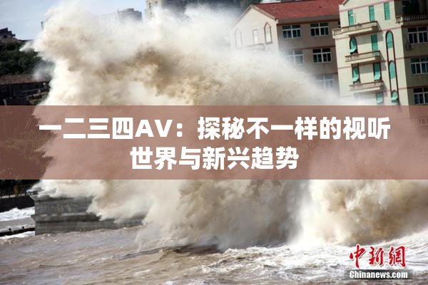 一二三四AV：探秘不一样的视听世界与新兴趋势