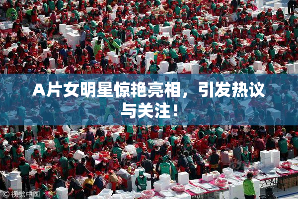 A片女明星惊艳亮相，引发热议与关注！