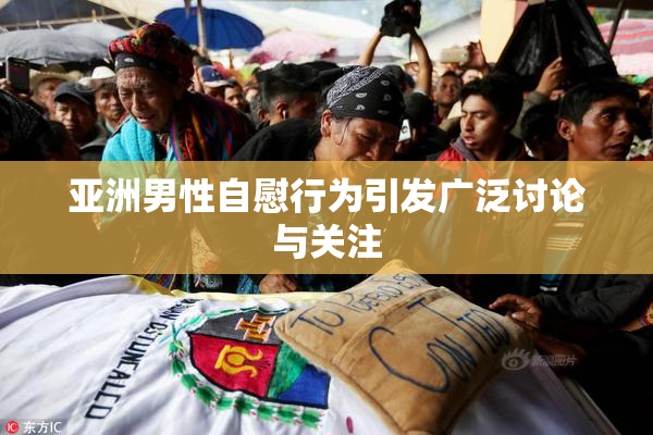 亚洲男性自慰行为引发广泛讨论与关注