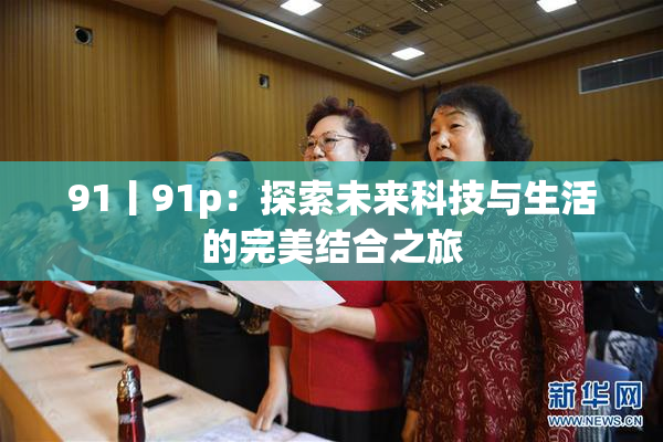 91丨91p：探索未来科技与生活的完美结合之旅