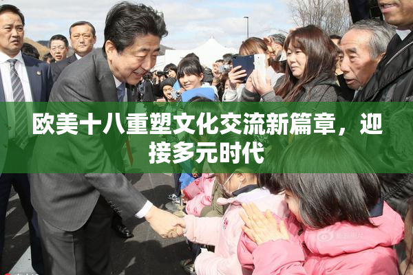 欧美十八重塑文化交流新篇章，迎接多元时代