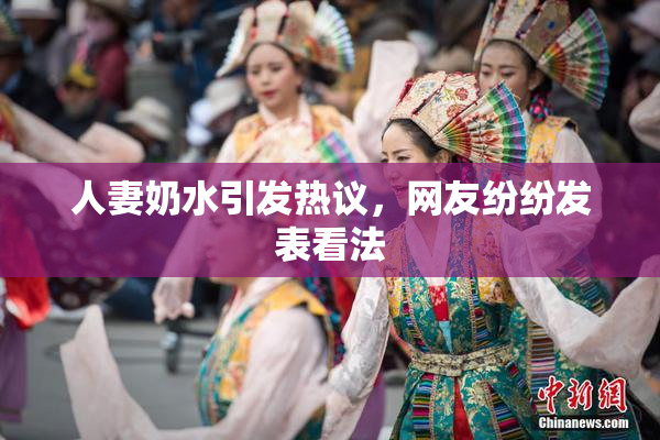 人妻奶水引发热议，网友纷纷发表看法