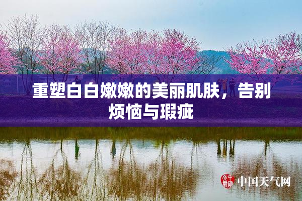 重塑白白嫩嫩的美丽肌肤，告别烦恼与瑕疵