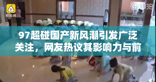 97超碰国产新风潮引发广泛关注，网友热议其影响力与前景