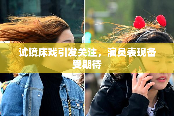 试镜床戏引发关注，演员表现备受期待