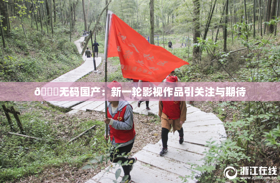 🔞无码国产：新一轮影视作品引关注与期待