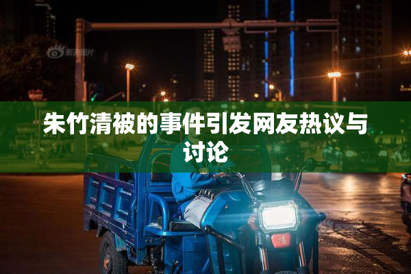 朱竹清被的事件引发网友热议与讨论