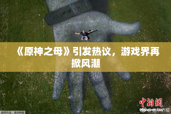 《原神之母》引发热议，游戏界再掀风潮